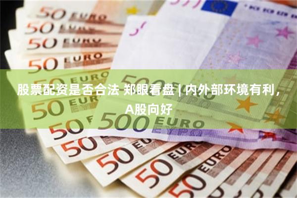 股票配资是否合法 郑眼看盘 | 内外部环境有利，A股向好