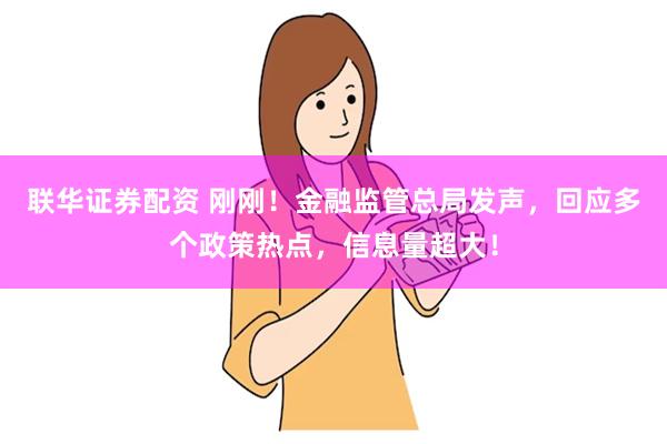 联华证券配资 刚刚！金融监管总局发声，回应多个政策热点，信息量超大！