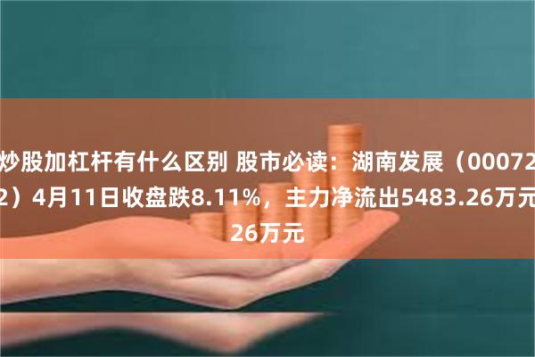炒股加杠杆有什么区别 股市必读：湖南发展（000722）4月11日收盘跌8.11%，主力净流出5483.26万元