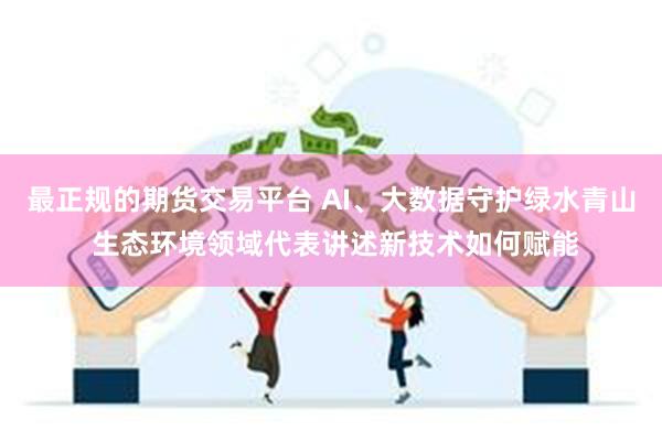 最正规的期货交易平台 AI、大数据守护绿水青山 生态环境领域代表讲述新技术如何赋能