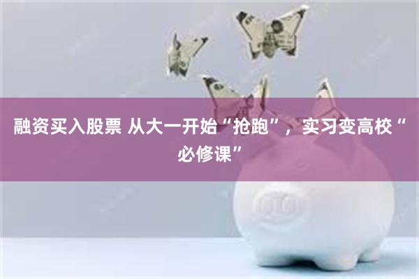 融资买入股票 从大一开始“抢跑”，实习变高校“必修课”