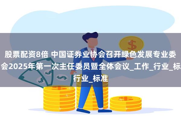 股票配资8倍 中国证券业协会召开绿色发展专业委员会2025年第一次主任委员暨全体会议_工作_行业_标准