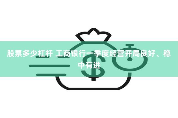 股票多少杠杆 工商银行一季度经营开局良好、稳中有进