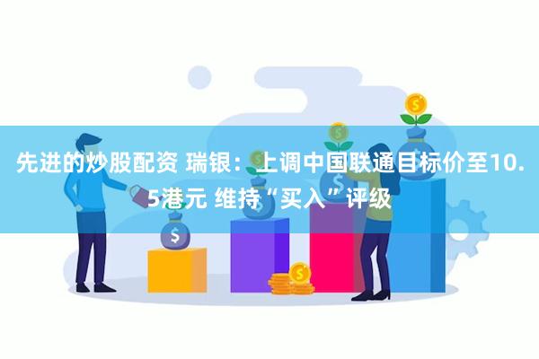 先进的炒股配资 瑞银：上调中国联通目标价至10.5港元 维持“买入”评级