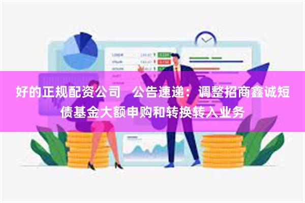 好的正规配资公司   公告速递：调整招商鑫诚短债基金大额申购和转换转入业务