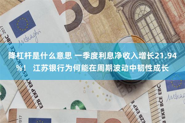 降杠杆是什么意思 一季度利息净收入增长21.94%！ 江苏银行为何能在周期波动中韧性成长