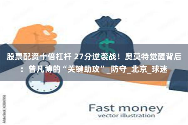 股票配资十倍杠杆 27分逆袭战！奥莫特觉醒背后：曾凡博的“关键助攻”_防守_北京_球迷