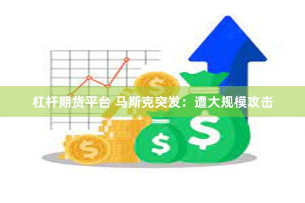 杠杆期货平台 马斯克突发：遭大规模攻击