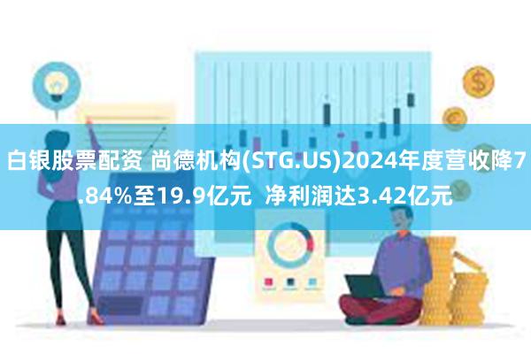 白银股票配资 尚德机构(STG.US)2024年度营收降7.84%至19.9亿元  净利润达3.42亿元