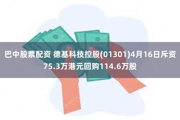 巴中股票配资 德基科技控股(01301)4月16日斥资75.3万港元回购114.6万股