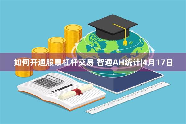 如何开通股票杠杆交易 智通AH统计|4月17日