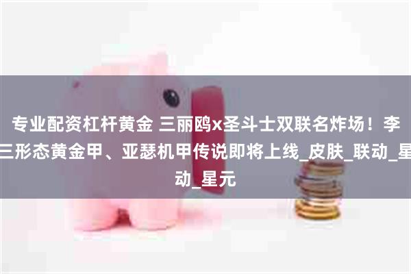 专业配资杠杆黄金 三丽鸥x圣斗士双联名炸场！李信三形态黄金甲、亚瑟机甲传说即将上线_皮肤_联动_星元