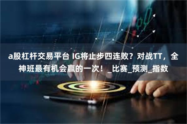 a股杠杆交易平台 IG将止步四连败？对战TT，全神班最有机会赢的一次！_比赛_预测_指数