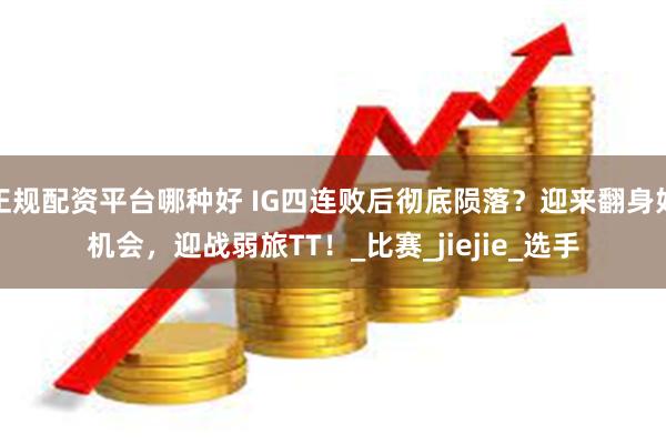 正规配资平台哪种好 IG四连败后彻底陨落？迎来翻身好机会，迎战弱旅TT！_比赛_jiejie_选手
