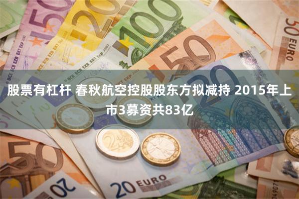 股票有杠杆 春秋航空控股股东方拟减持 2015年上市3募资共83亿