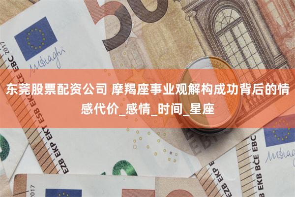 东莞股票配资公司 摩羯座事业观解构成功背后的情感代价_感情_时间_星座