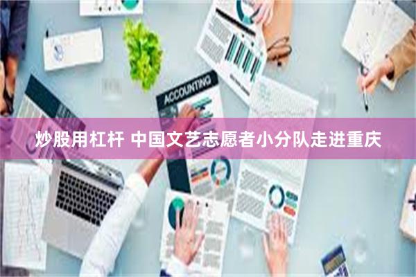 炒股用杠杆 中国文艺志愿者小分队走进重庆