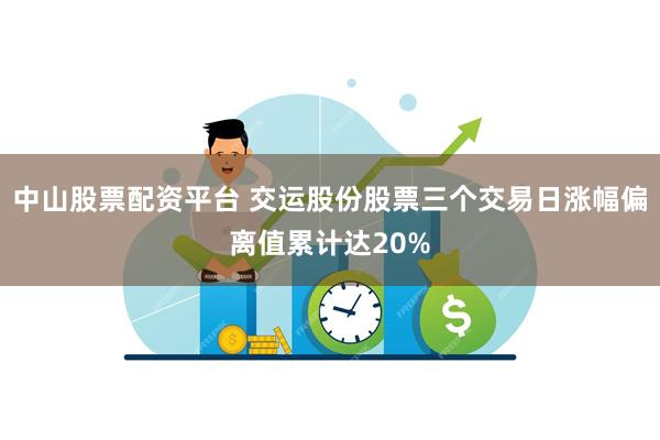 中山股票配资平台 交运股份股票三个交易日涨幅偏离值累计达20%