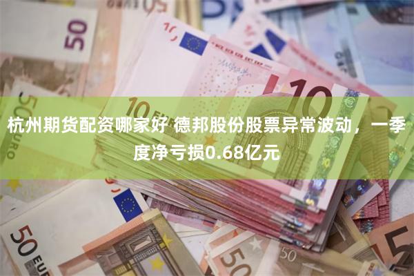 杭州期货配资哪家好 德邦股份股票异常波动，一季度净亏损0.68亿元