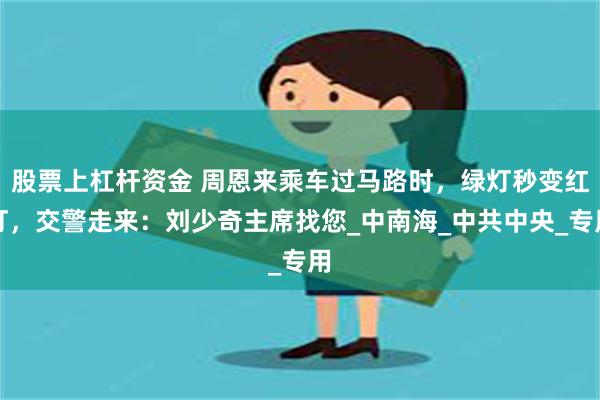 股票上杠杆资金 周恩来乘车过马路时，绿灯秒变红灯，交警走来：刘少奇主席找您_中南海_中共中央_专用
