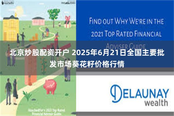 北京炒股配资开户 2025年6月21日全国主要批发市场葵花籽价格行情