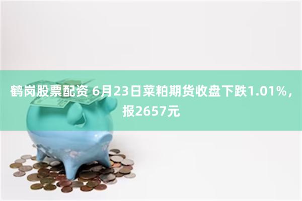 鹤岗股票配资 6月23日菜粕期货收盘下跌1.01%，报2657元