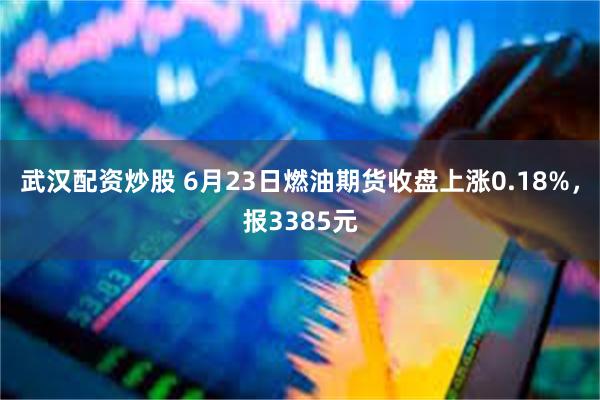 武汉配资炒股 6月23日燃油期货收盘上涨0.18%，报3385元