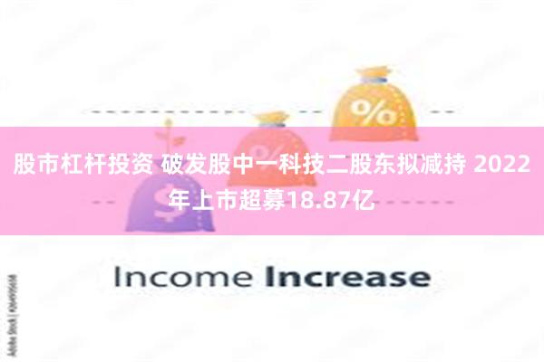 股市杠杆投资 破发股中一科技二股东拟减持 2022年上市超募18.87亿