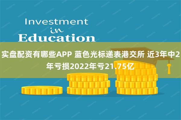 实盘配资有哪些APP 蓝色光标递表港交所 近3年中2年亏损2022年亏21.75亿