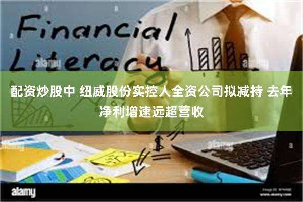 配资炒股中 纽威股份实控人全资公司拟减持 去年净利增速远超营收