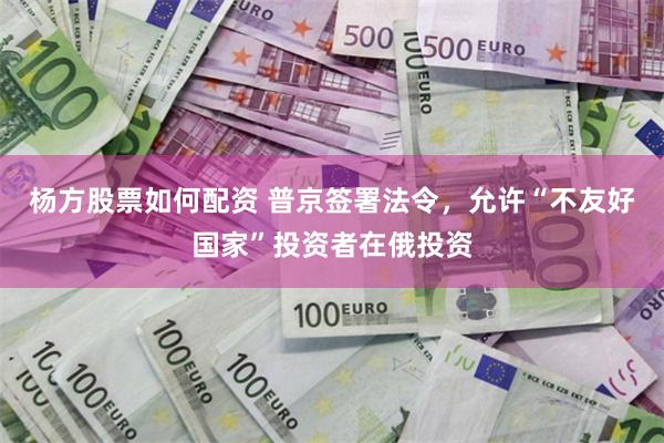 杨方股票如何配资 普京签署法令，允许“不友好国家”投资者在俄投资