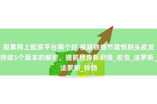 股票网上配资平台哪个好 被崩铁细节震惊到头皮发麻！持续5个版本的解密，提前预告新剧情_若虫_法罗斯_铃铛