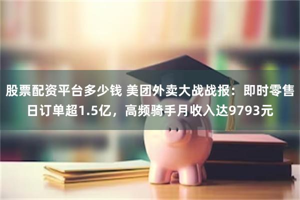 股票配资平台多少钱 美团外卖大战战报：即时零售日订单超1.5亿，高频骑手月收入达9793元