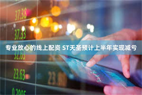 专业放心的线上配资 ST天圣预计上半年实现减亏