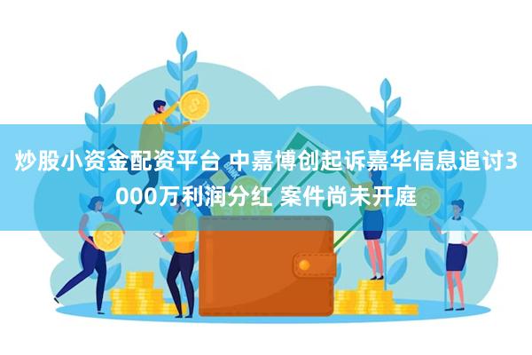 炒股小资金配资平台 中嘉博创起诉嘉华信息追讨3000万利润分红 案件尚未开庭