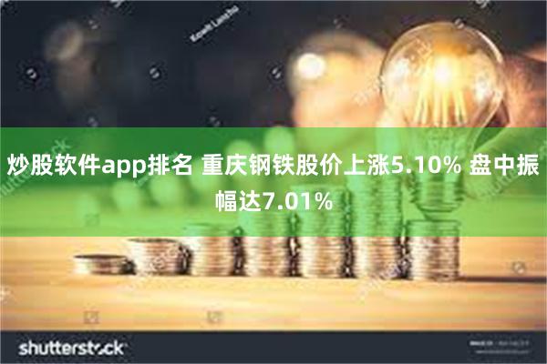 炒股软件app排名 重庆钢铁股价上涨5.10% 盘中振幅达7.01%