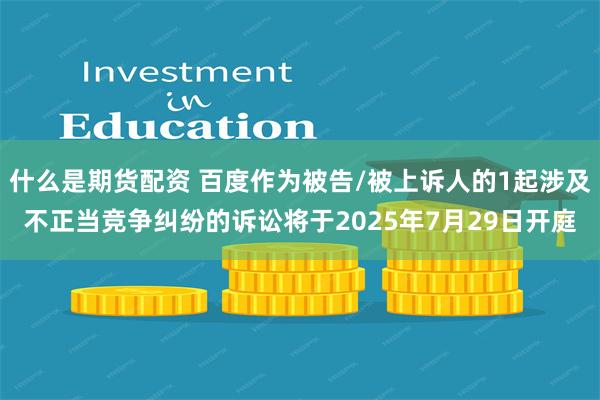 什么是期货配资 百度作为被告/被上诉人的1起涉及不正当竞争纠纷的诉讼将于2025年7月29日开庭