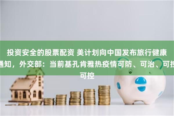 投资安全的股票配资 美计划向中国发布旅行健康通知，外交部：当前基孔肯雅热疫情可防、可治、可控