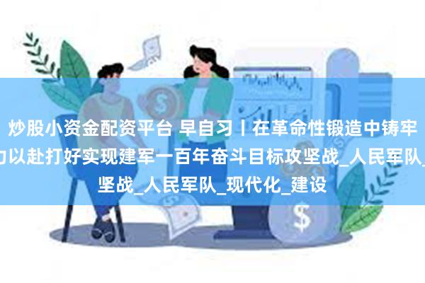炒股小资金配资平台 早自习丨在革命性锻造中铸牢政治忠诚 全力以赴打好实现建军一百年奋斗目标攻坚战_人民军队_现代化_建设