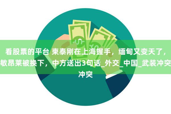 看股票的平台 柬泰刚在上海握手，缅甸又变天了，敏昂莱被换下，中方送出3句话_外交_中国_武装冲突