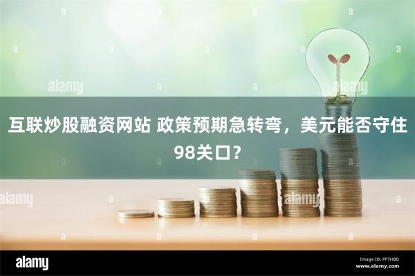 互联炒股融资网站 政策预期急转弯，美元能否守住98关口？