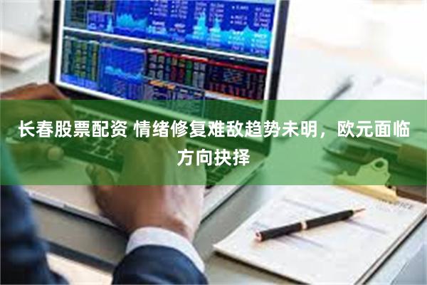 长春股票配资 情绪修复难敌趋势未明，欧元面临方向抉择