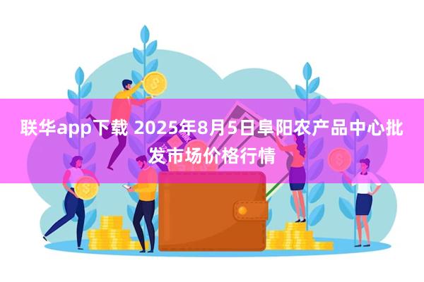 联华app下载 2025年8月5日阜阳农产品中心批发市场价格行情