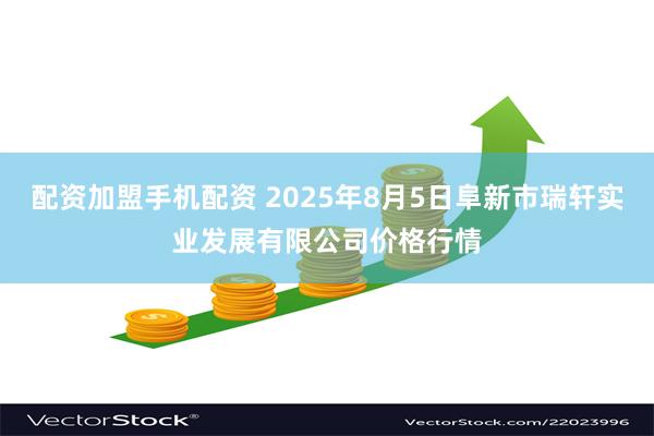 配资加盟手机配资 2025年8月5日阜新市瑞轩实业发展有限公司价格行情