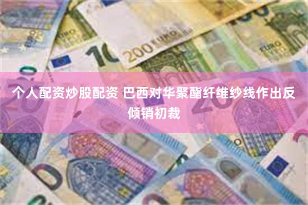 个人配资炒股配资 巴西对华聚酯纤维纱线作出反倾销初裁