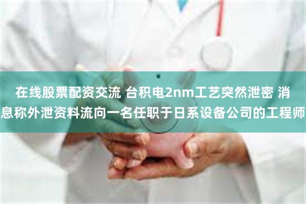 在线股票配资交流 台积电2nm工艺突然泄密 消息称外泄资料流向一名任职于日系设备公司的工程师