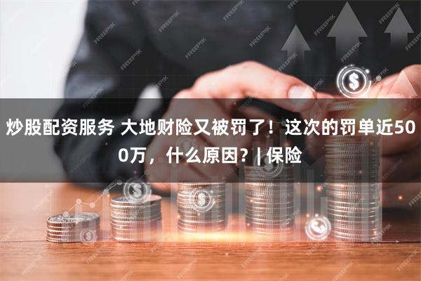 炒股配资服务 大地财险又被罚了！这次的罚单近500万，什么原因？| 保险