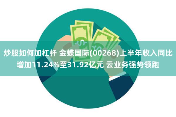 炒股如何加杠杆 金蝶国际(00268)上半年收入同比增加11.24%至31.92亿元 云业务强势领跑