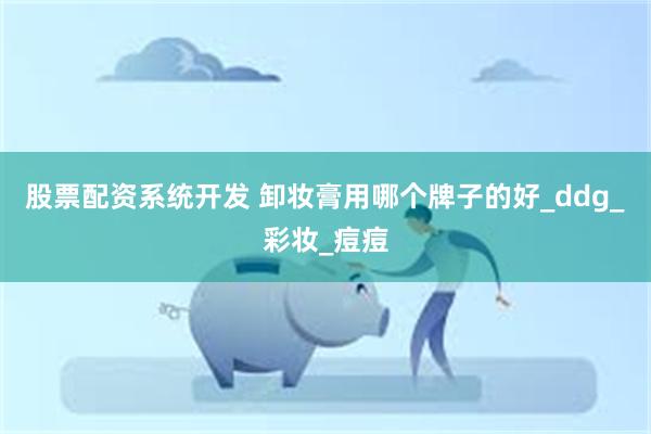 股票配资系统开发 卸妆膏用哪个牌子的好_ddg_彩妆_痘痘