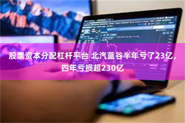 股票资本分配杠杆平台 北汽蓝谷半年亏了23亿，四年亏损超230亿